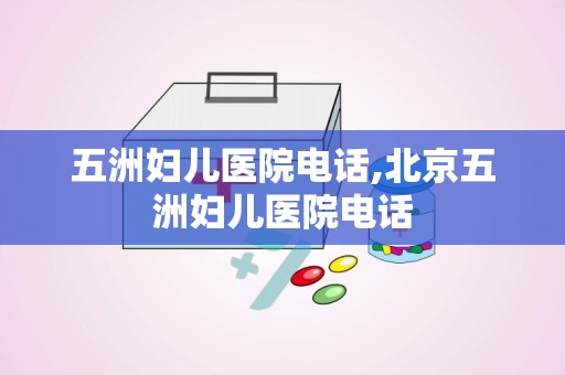 五洲妇儿医院电话,北京五洲妇儿医院电话