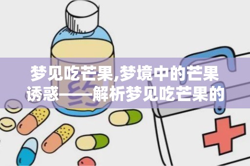 梦见吃芒果,梦境中的芒果诱惑——解析梦见吃芒果的意义