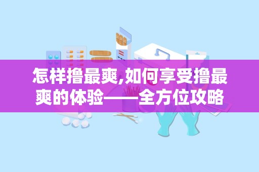 怎样撸最爽,如何享受撸最爽的体验——全方位攻略