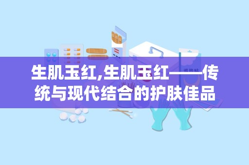 生肌玉红,生肌玉红——传统与现代结合的护肤佳品