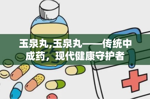 玉泉丸,玉泉丸——传统中成药，现代健康守护者