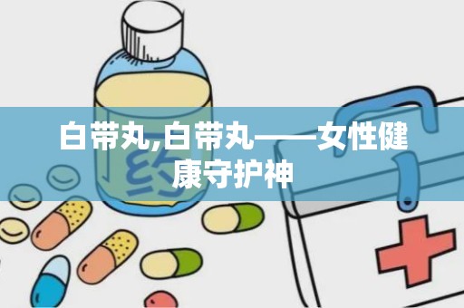 白带丸,白带丸——女性健康守护神