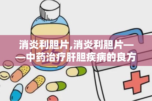 消炎利胆片,消炎利胆片——中药治疗肝胆疾病的良方