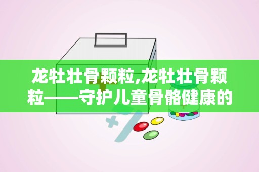 龙牡壮骨颗粒,龙牡壮骨颗粒——守护儿童骨骼健康的良药