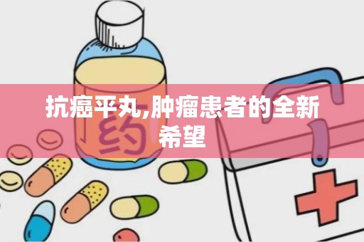 抗癌平丸,肿瘤患者的全新希望