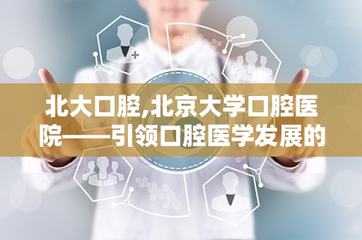 北大口腔,北京大学口腔医院——引领口腔医学发展的先锋