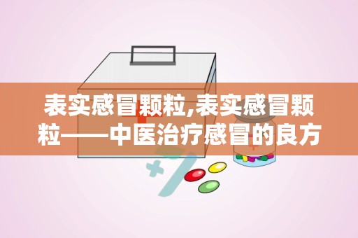 表实感冒颗粒,表实感冒颗粒——中医治疗感冒的良方