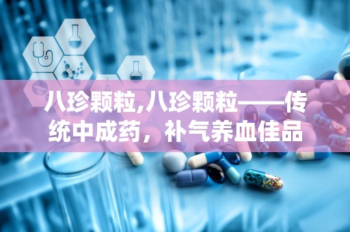 八珍颗粒,八珍颗粒——传统中成药，补气养血佳品