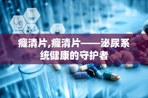 癃清片,癃清片——泌尿系统健康的守护者