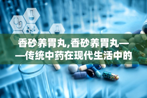 香砂养胃丸,香砂养胃丸——传统中药在现代生活中的应用与功效