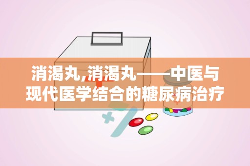 消渴丸,消渴丸——中医与现代医学结合的糖尿病治疗良药