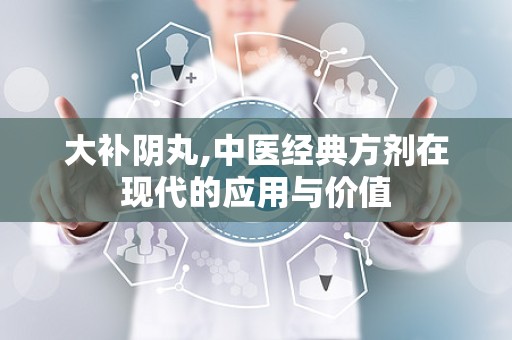 大补阴丸,中医经典方剂在现代的应用与价值