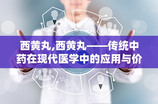 西黄丸,西黄丸——传统中药在现代医学中的应用与价值