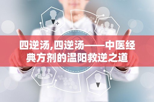 四逆汤,四逆汤——中医经典方剂的温阳救逆之道