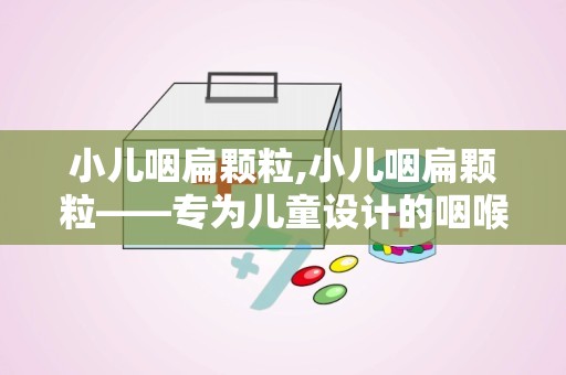 小儿咽扁颗粒,小儿咽扁颗粒——专为儿童设计的咽喉疾病治疗良药