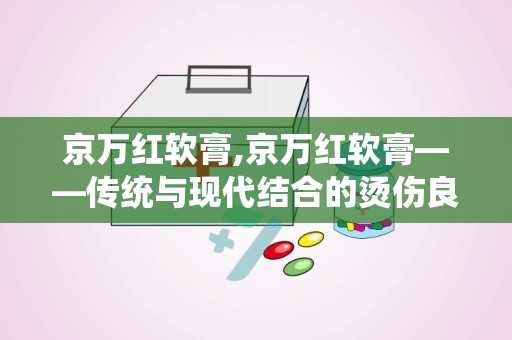 京万红软膏,京万红软膏——传统与现代结合的烫伤良药