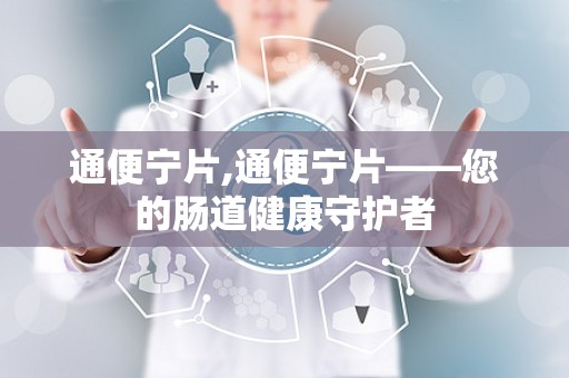 通便宁片,通便宁片——您的肠道健康守护者