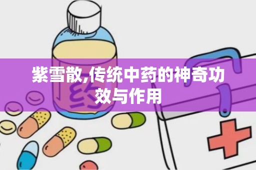 紫雪散,传统中药的神奇功效与作用