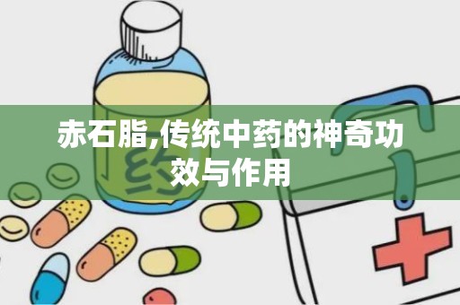 赤石脂,传统中药的神奇功效与作用