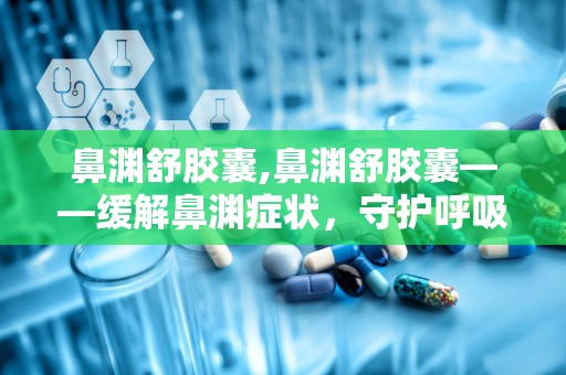 鼻渊舒胶囊,鼻渊舒胶囊——缓解鼻渊症状，守护呼吸健康