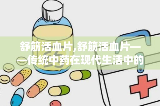 舒筋活血片,舒筋活血片——传统中药在现代生活中的应用