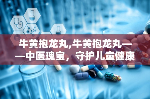 牛黄抱龙丸,牛黄抱龙丸——中医瑰宝，守护儿童健康