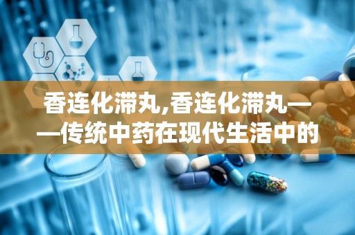 香连化滞丸,香连化滞丸——传统中药在现代生活中的应用