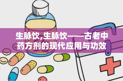 生脉饮,生脉饮——古老中药方剂的现代应用与功效