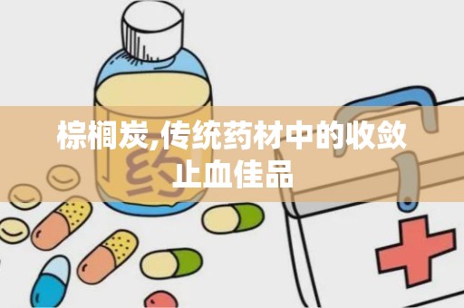 棕榈炭,传统药材中的收敛止血佳品