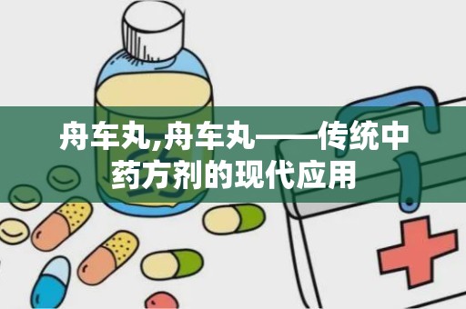 舟车丸,舟车丸——传统中药方剂的现代应用