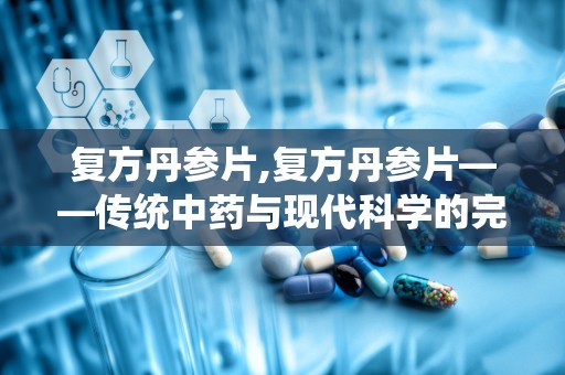 复方丹参片,复方丹参片——传统中药与现代科学的完美结合