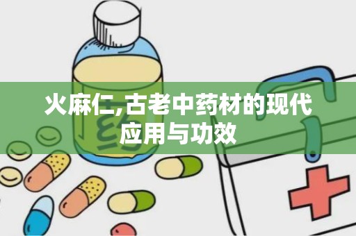 火麻仁,古老中药材的现代应用与功效