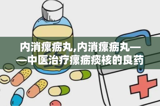 内消瘰疬丸,内消瘰疬丸——中医治疗瘰疬痰核的良药