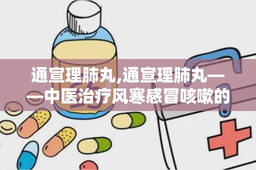 通宣理肺丸,通宣理肺丸——中医治疗风寒感冒咳嗽的良药