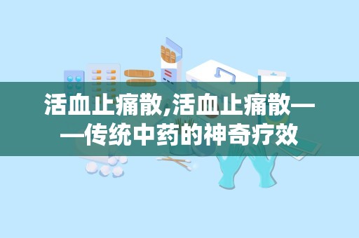 活血止痛散,活血止痛散——传统中药的神奇疗效