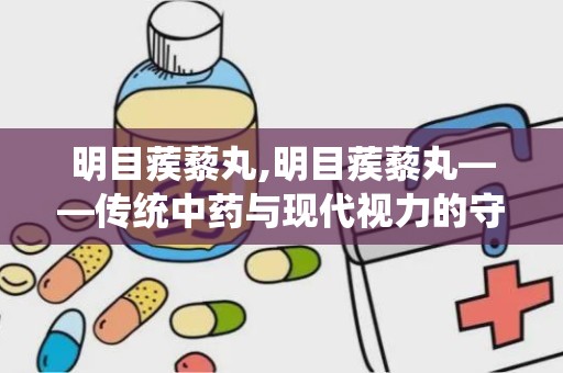 明目蒺藜丸,明目蒺藜丸——传统中药与现代视力的守护者