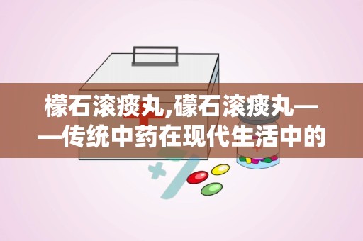 檬石滚痰丸,礞石滚痰丸——传统中药在现代生活中的应用与功效