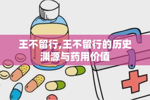 王不留行,王不留行的历史渊源与药用价值