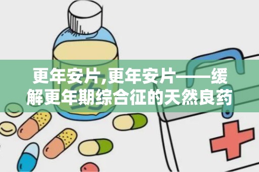 更年安片,更年安片——缓解更年期综合征的天然良药