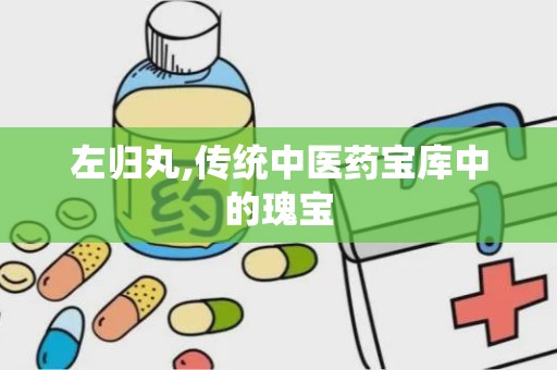 左归丸,传统中医药宝库中的瑰宝