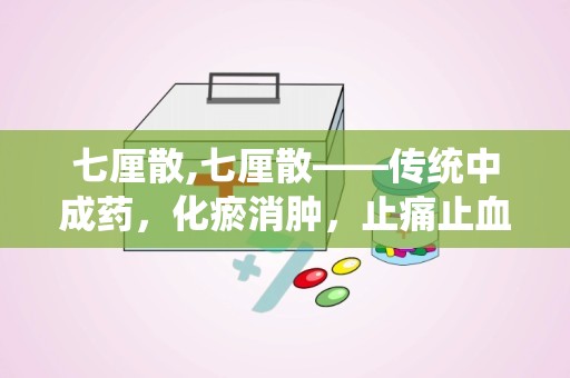 七厘散,七厘散——传统中成药，化瘀消肿，止痛止血的良药