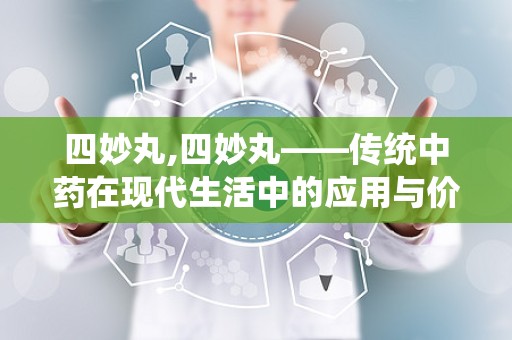 四妙丸,四妙丸——传统中药在现代生活中的应用与价值