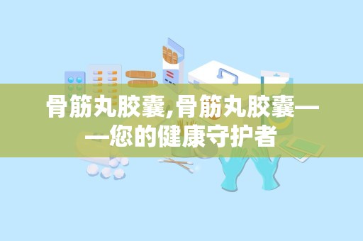 骨筋丸胶囊,骨筋丸胶囊——您的健康守护者