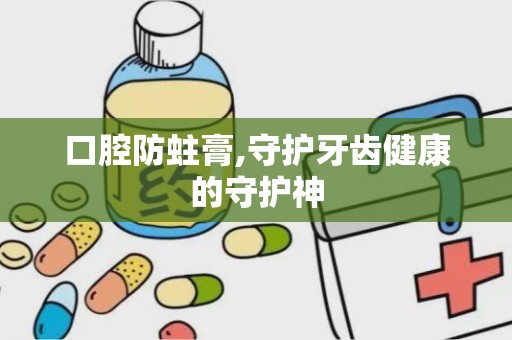 口腔防蛀膏,守护牙齿健康的守护神