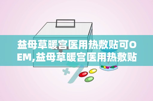 益母草暖宫医用热敷贴可OEM,益母草暖宫医用热敷贴——OEM定制，专业呵护女性健康