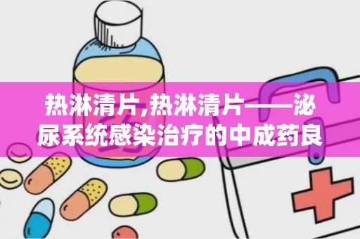 热淋清片,热淋清片——泌尿系统感染治疗的中成药良方