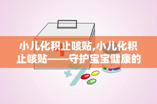 小儿化积止咳贴,小儿化积止咳贴——守护宝宝健康的好帮手