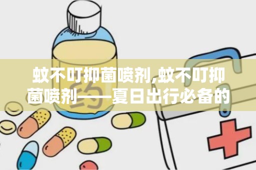 蚊不叮抑菌喷剂,蚊不叮抑菌喷剂——夏日出行必备的防护神器