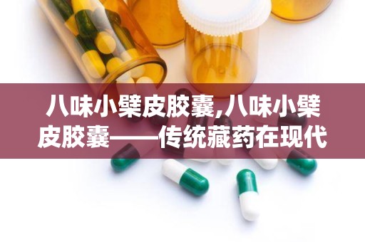 八味小檗皮胶囊,八味小檗皮胶囊——传统藏药在现代生活中的应用