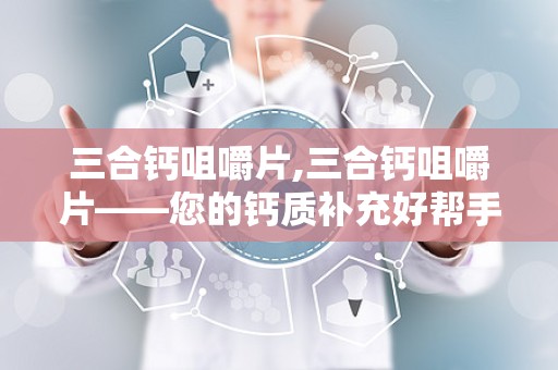 三合钙咀嚼片,三合钙咀嚼片——您的钙质补充好帮手